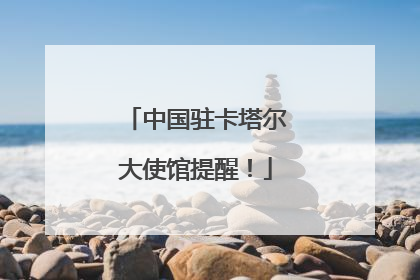 中国驻卡塔尔大使馆提醒！