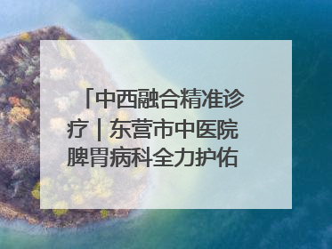 中西融合精准诊疗｜东营市中医院脾胃病科全力护佑脾胃健康