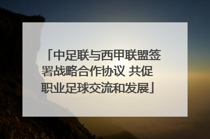 中足联与西甲联盟签署战略合作协议 共促职业足球交流和发展