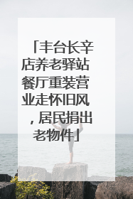 丰台长辛店养老驿站餐厅重装营业走怀旧风，居民捐出老物件