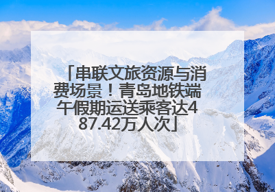串联文旅资源与消费场景！青岛地铁端午假期运送乘客达487.42万人次