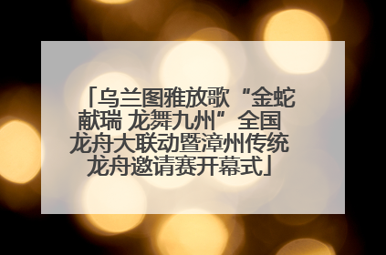 乌兰图雅放歌“金蛇献瑞 龙舞九州”全国龙舟大联动暨漳州传统龙舟邀请赛开幕式