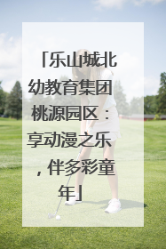 乐山城北幼教育集团桃源园区：享动漫之乐，伴多彩童年