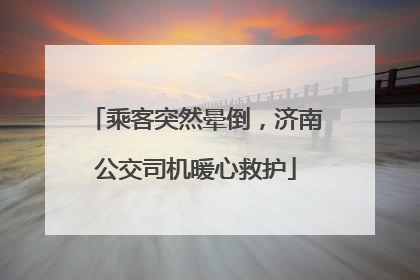 乘客突然晕倒，济南公交司机暖心救护