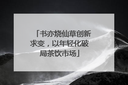 书亦烧仙草创新求变，以年轻化破局茶饮市场