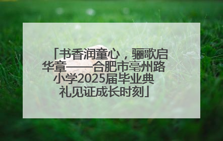 书香润童心，骊歌启华章——合肥市亳州路小学2025届毕业典礼见证成长时刻