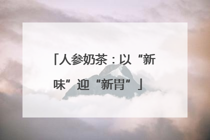 人参奶茶：以“新味”迎“新胃”
