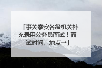 事关泰安各级机关补充录用公务员面试！面试时间、地点→