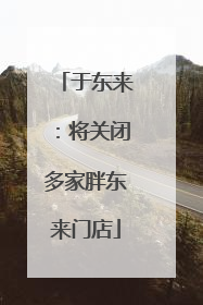 于东来：将关闭多家胖东来门店