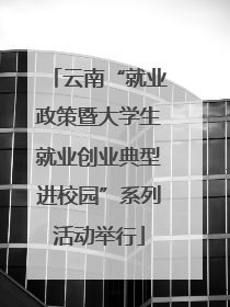 云南“就业政策暨大学生就业创业典型进校园”系列活动举行