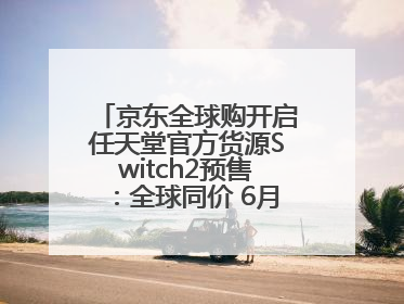京东全球购开启任天堂官方货源Switch2预售：全球同价 6月5日首批发货