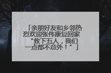 亲朋好友和乡邻热烈欢迎张伟康复回家 “救下五人，我们一点都不意外！”