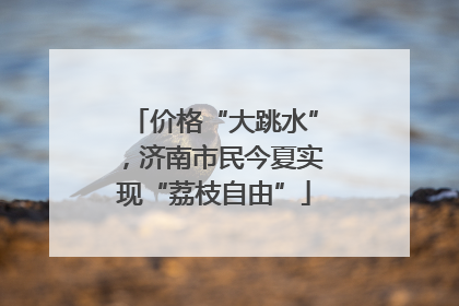 价格“大跳水”，济南市民今夏实现“荔枝自由”