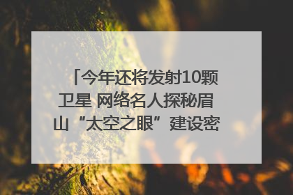 今年还将发射10颗卫星 网络名人探秘眉山“太空之眼”建设密码｜网络名人四川行