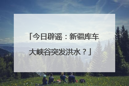 今日辟谣：新疆库车大峡谷突发洪水？