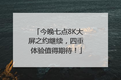 今晚七点8K大屏之约继续，四重体验值得期待！