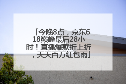 今晚8点，京东618巅峰最后28小时！直播爆款折上折，天天百万红包雨