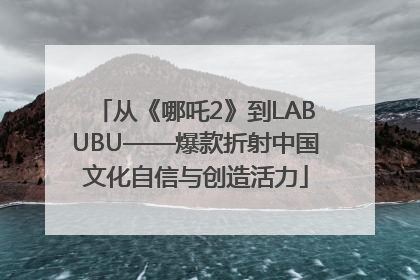 从《哪吒2》到LABUBU——爆款折射中国文化自信与创造活力