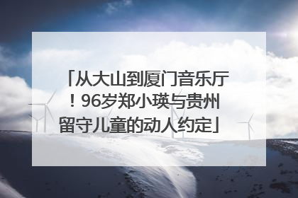 从大山到厦门音乐厅！96岁郑小瑛与贵州留守儿童的动人约定