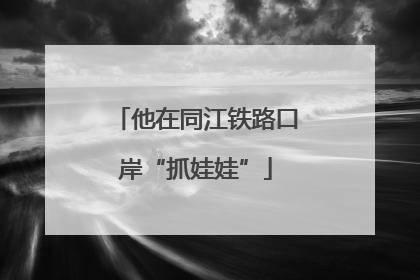 他在同江铁路口岸“抓娃娃”