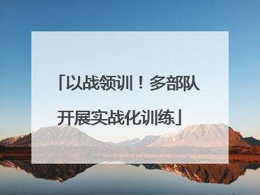 以战领训！多部队开展实战化训练