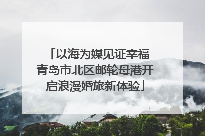 以海为媒见证幸福 青岛市北区邮轮母港开启浪漫婚旅新体验
