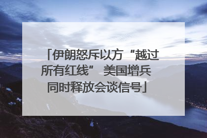 伊朗怒斥以方“越过所有红线” 美国增兵同时释放会谈信号