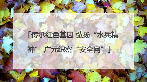 传承红色基因 弘扬“水兵精神” 广元织密“安全网”