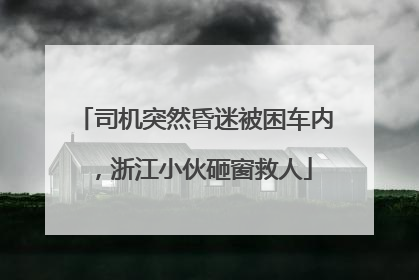 司机突然昏迷被困车内，浙江小伙砸窗救人