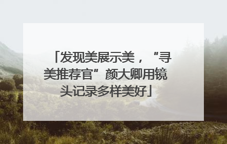 发现美展示美，“寻美推荐官”颜大卿用镜头记录多样美好