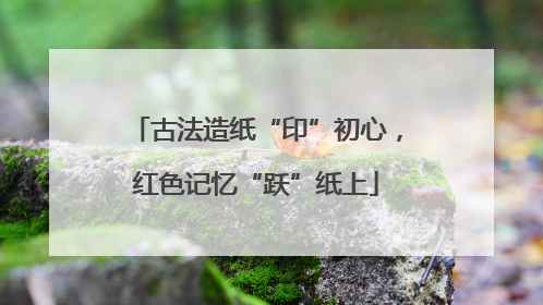 古法造纸“印”初心，红色记忆“跃”纸上