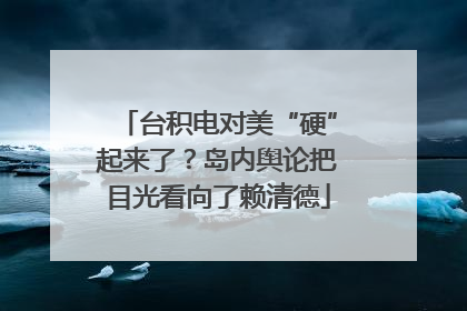 台积电对美“硬”起来了？岛内舆论把目光看向了赖清德