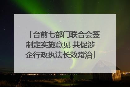 台前七部门联合会签制定实施意见 共促涉企行政执法长效常治