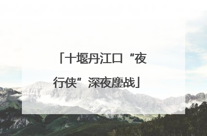十堰丹江口“夜行侠”深夜鏖战