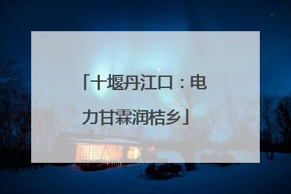 十堰丹江口：电力甘霖润桔乡