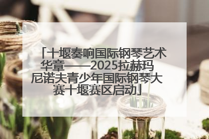 十堰奏响国际钢琴艺术华章——2025拉赫玛尼诺夫青少年国际钢琴大赛十堰赛区启动