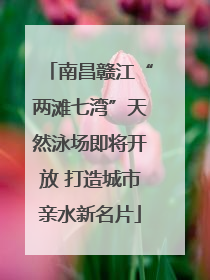 南昌赣江“两滩七湾”天然泳场即将开放 打造城市亲水新名片