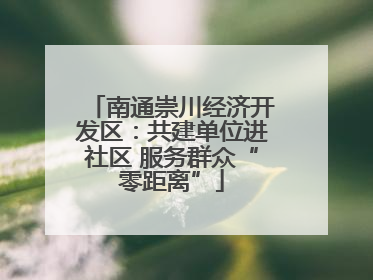 南通崇川经济开发区：共建单位进社区 服务群众“零距离”