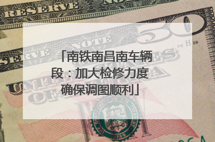 南铁南昌南车辆段：加大检修力度确保调图顺利