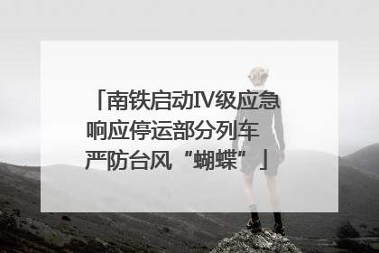 南铁启动Ⅳ级应急响应停运部分列车 严防台风“蝴蝶”