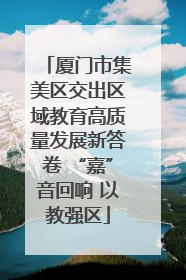 厦门市集美区交出区域教育高质量发展新答卷 “嘉”音回响 以教强区