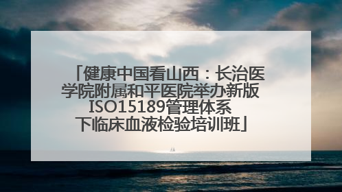健康中国看山西：长治医学院附属和平医院举办新版ISO15189管理体系下临床血液检验培训班
