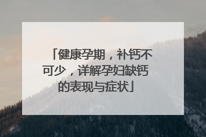 健康孕期，补钙不可少，详解孕妇缺钙的表现与症状