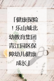 健康探险！乐山城北幼教育集团青江园区保障幼儿健康成长