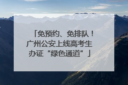 免预约、免排队！广州公安上线高考生办证“绿色通道”