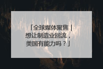 全球媒体聚焦｜想让制造业回流，美国有能力吗？