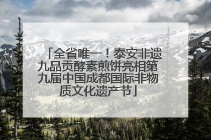 全省唯一！泰安非遗九品贡酵素煎饼亮相第九届中国成都国际非物质文化遗产节
