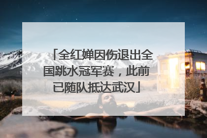 全红婵因伤退出全国跳水冠军赛，此前已随队抵达武汉