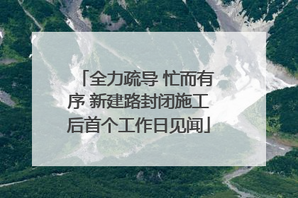 全力疏导 忙而有序 新建路封闭施工后首个工作日见闻