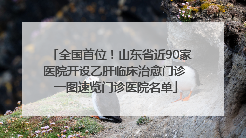 全国首位！山东省近90家医院开设乙肝临床治愈门诊 一图速览门诊医院名单